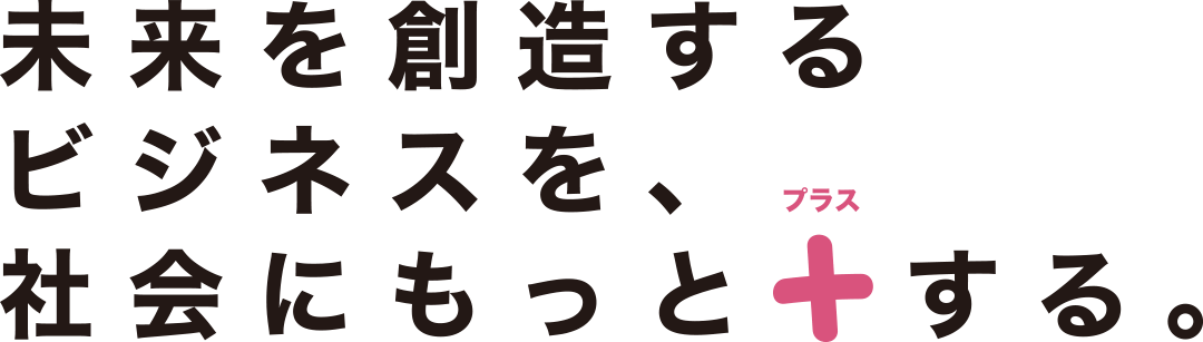 未来を創造するビジネスを社会にもっとプラスする